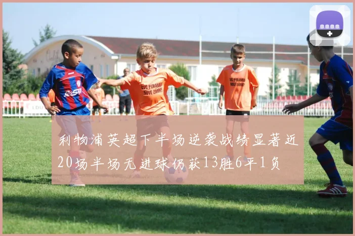 利物浦英超下半场逆袭战绩显著近20场半场无进球仍获13胜6平1负