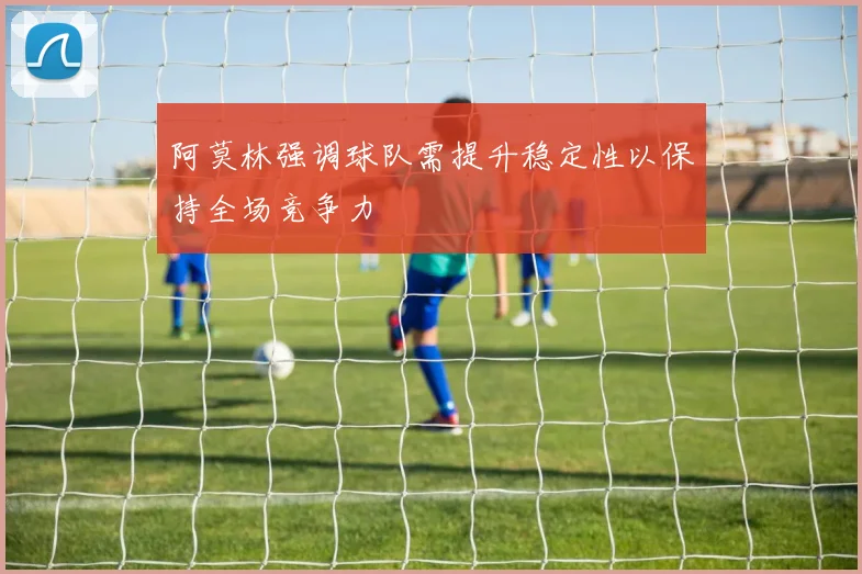 阿莫林强调球队需提升稳定性以保持全场竞争力