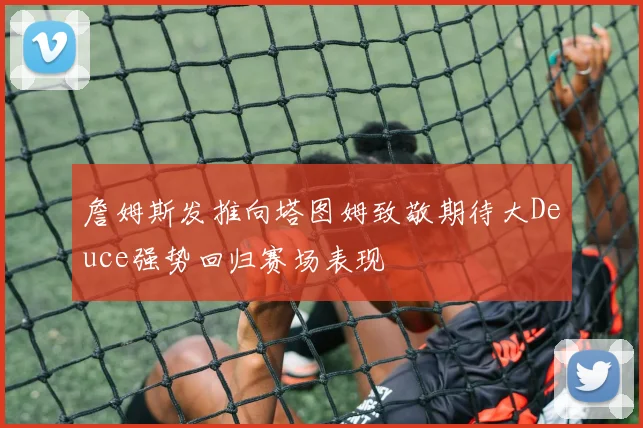 詹姆斯发推向塔图姆致敬期待大Deuce强势回归赛场表现