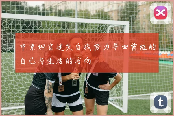 申京坦言迷失自我努力寻回曾经的自己与生活的方向