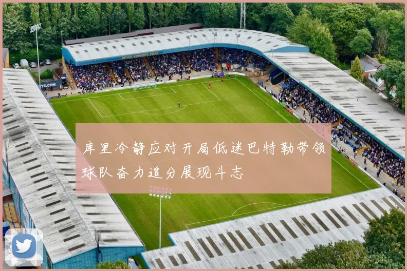 库里冷静应对开局低迷巴特勒带领球队奋力追分展现斗志