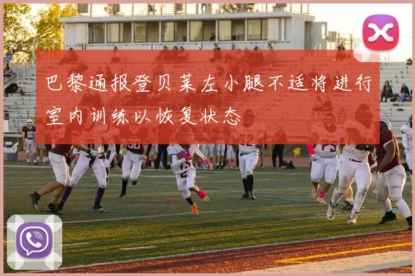 巴黎通报登贝莱左小腿不适将进行室内训练以恢复状态