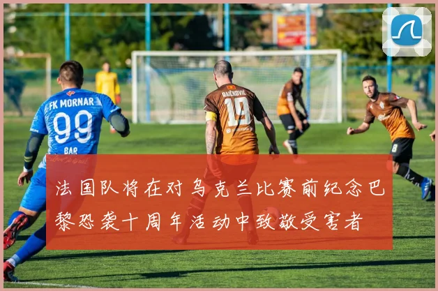 法国队将在对乌克兰比赛前纪念巴黎恐袭十周年活动中致敬受害者