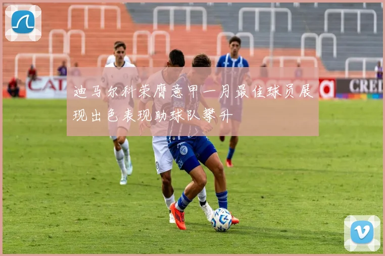 迪马尔科荣膺意甲一月最佳球员展现出色表现助球队攀升