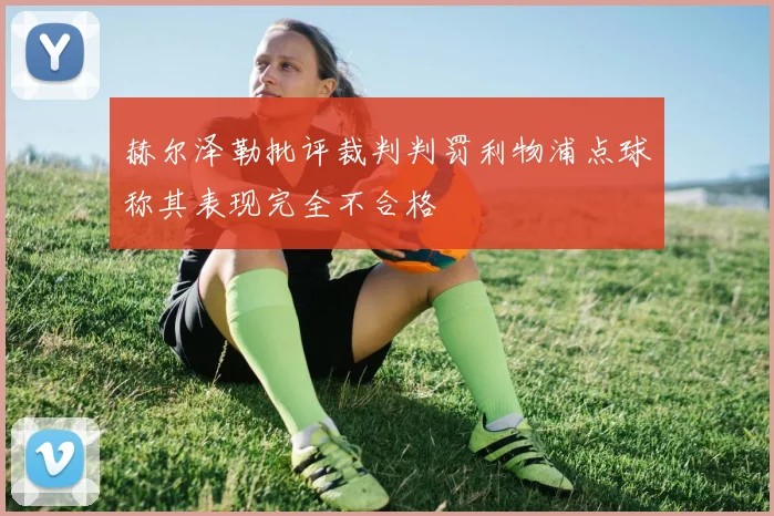 赫尔泽勒批评裁判判罚利物浦点球称其表现完全不合格