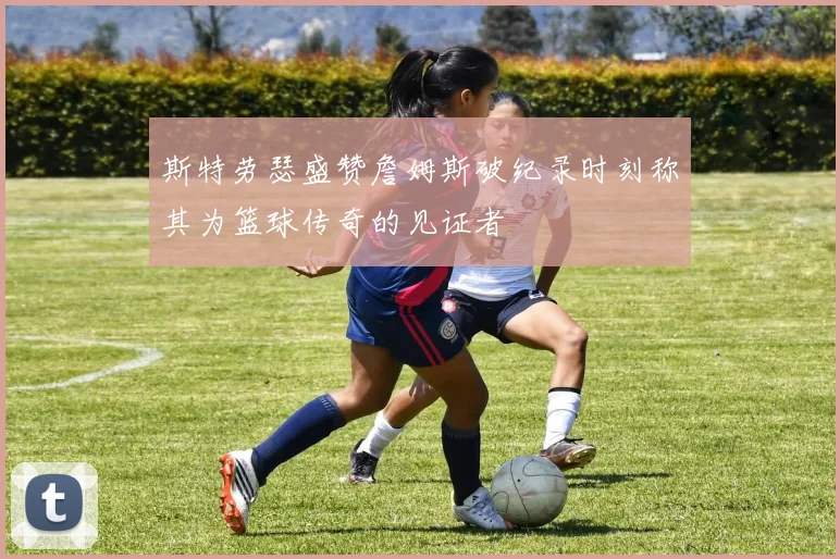 斯特劳瑟盛赞詹姆斯破纪录时刻称其为篮球传奇的见证者