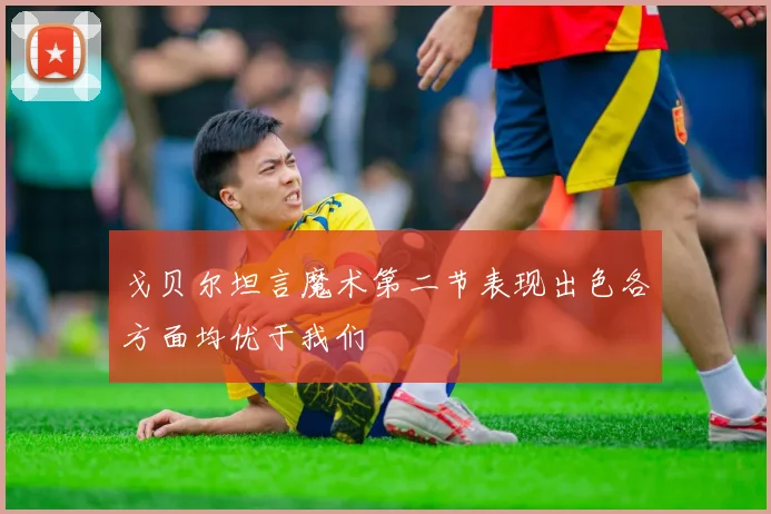戈贝尔坦言魔术第二节表现出色各方面均优于我们