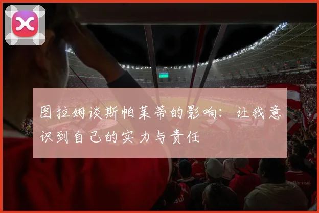 图拉姆谈斯帕莱蒂的影响：让我意识到自己的实力与责任