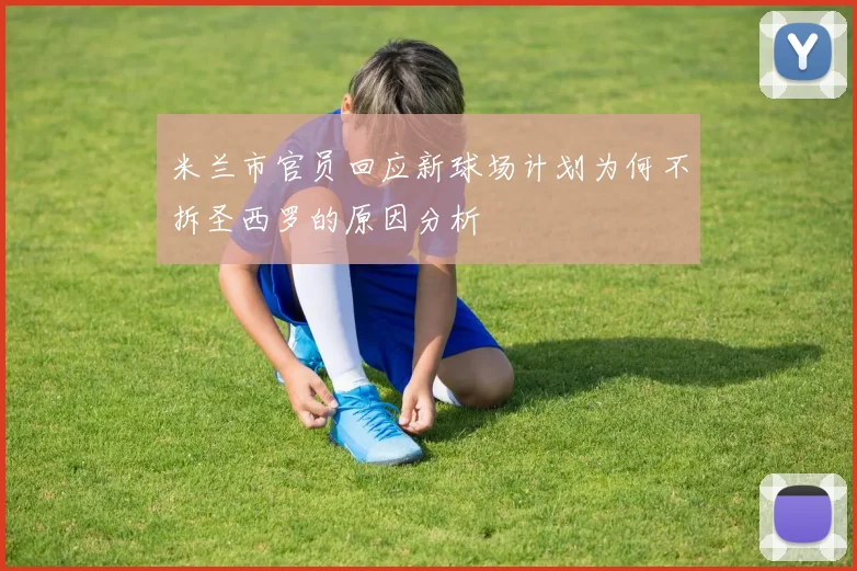 米兰市官员回应新球场计划为何不拆圣西罗的原因分析