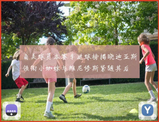 南美球员本赛季进球榜揭晓迪亚斯领衔小蜘蛛与维尼修斯紧随其后