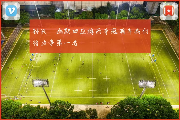 孙兴慜幽默回应梅西夺冠明年我们将力争第一名