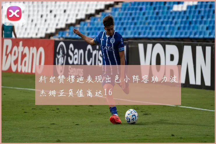 科尔赞穆迪表现出色小阵容助力波杰姆正负值高达16