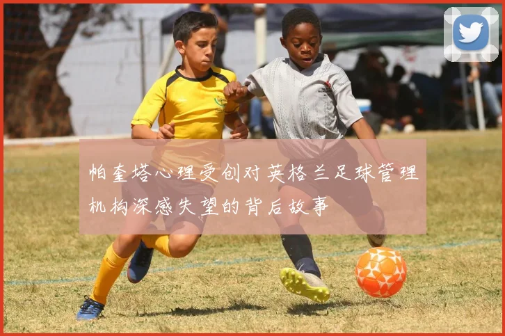 帕奎塔心理受创对英格兰足球管理机构深感失望的背后故事
