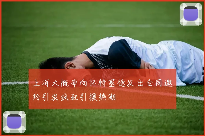 上海大概率向怀特塞德发出合同邀约引发疯狂引援热潮