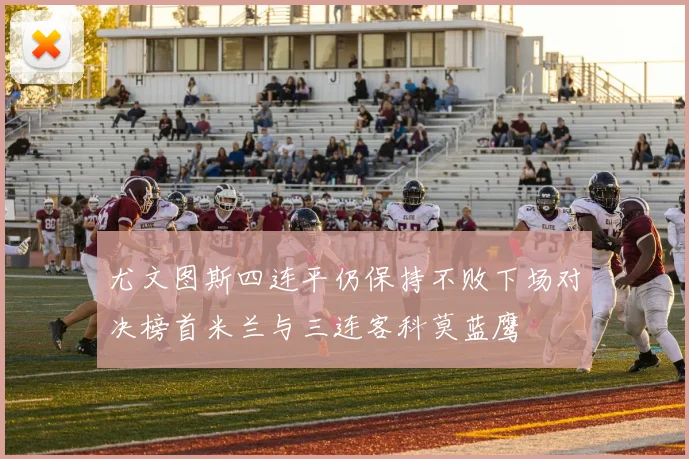 尤文图斯四连平仍保持不败下场对决榜首米兰与三连客科莫蓝鹰