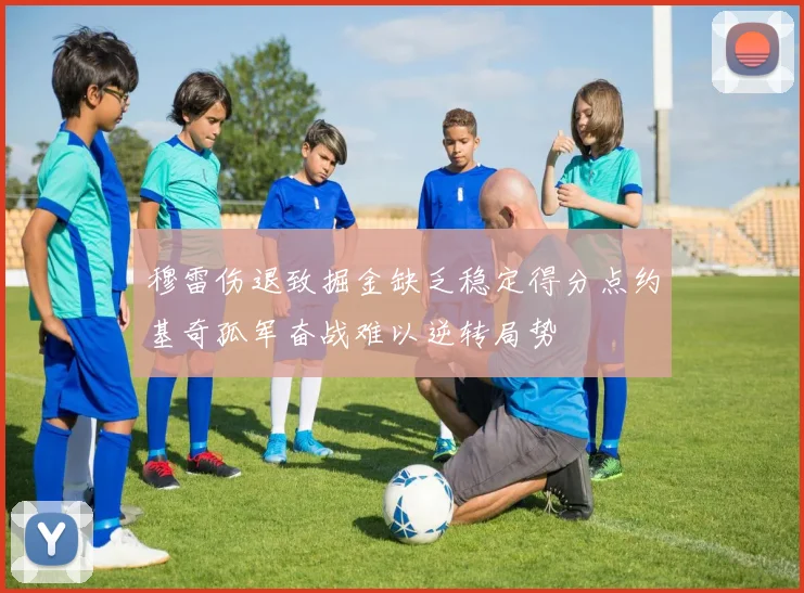穆雷伤退致掘金缺乏稳定得分点约基奇孤军奋战难以逆转局势