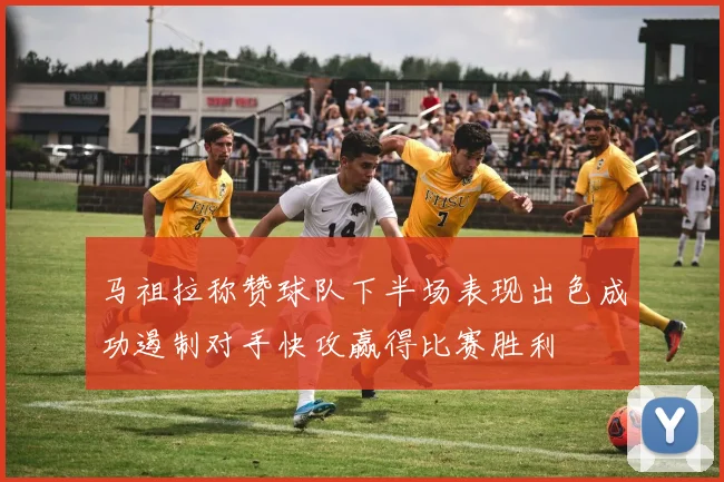 马祖拉称赞球队下半场表现出色成功遏制对手快攻赢得比赛胜利