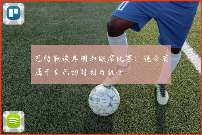 巴特勒谈库明加缺席比赛：他会有属于自己的时刻与机会