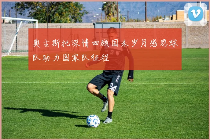 奥古斯托深情回顾国米岁月感恩球队助力国家队征程