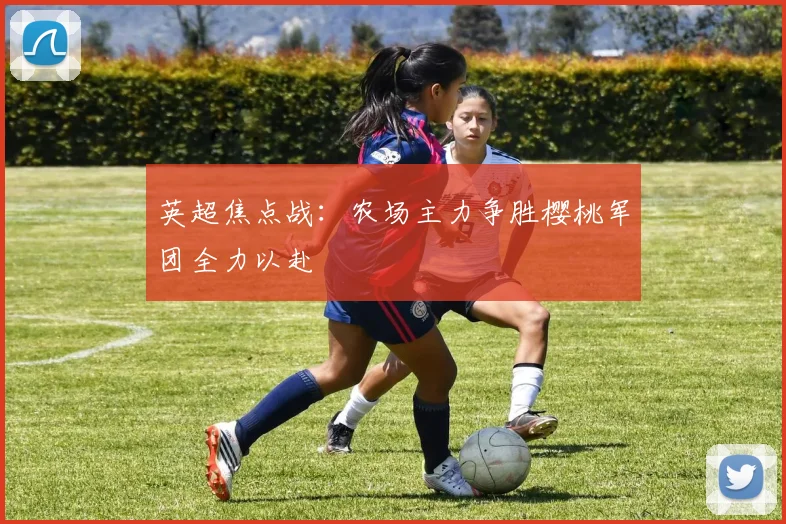 英超焦点战：农场主力争胜樱桃军团全力以赴