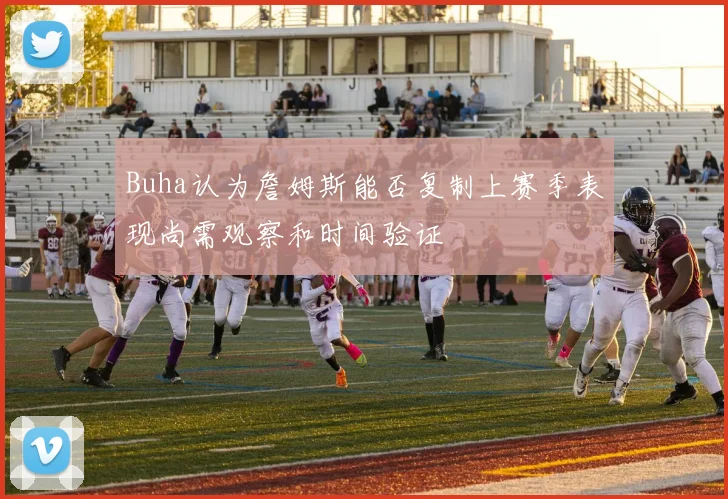Buha认为詹姆斯能否复制上赛季表现尚需观察和时间验证