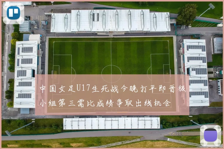 中国女足U17生死战今晚打平即晋级小组第三需比成绩争取出线机会