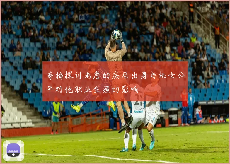 夸梅探讨老詹的底层出身与机会公平对他职业生涯的影响
