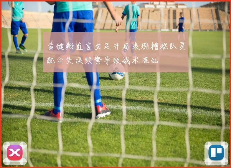 黄健翔直言女足开局表现糟糕队员配合失误频繁导致战术混乱