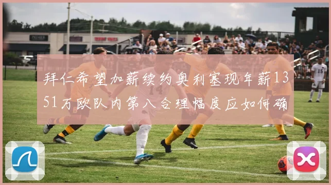 拜仁希望加薪续约奥利塞现年薪1351万欧队内第八合理幅度应如何确定