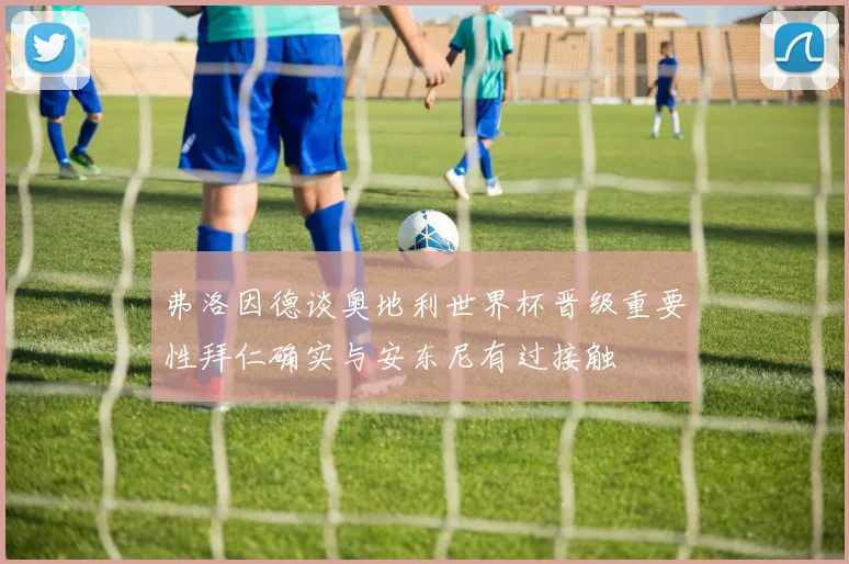 弗洛因德谈奥地利世界杯晋级重要性拜仁确实与安东尼有过接触