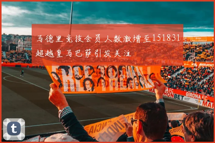 马德里竞技会员人数激增至151831超越皇马巴萨引发关注