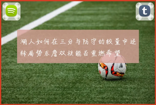 湖人如何在三分与防守的较量中逆转局势东詹双核能否重燃希望