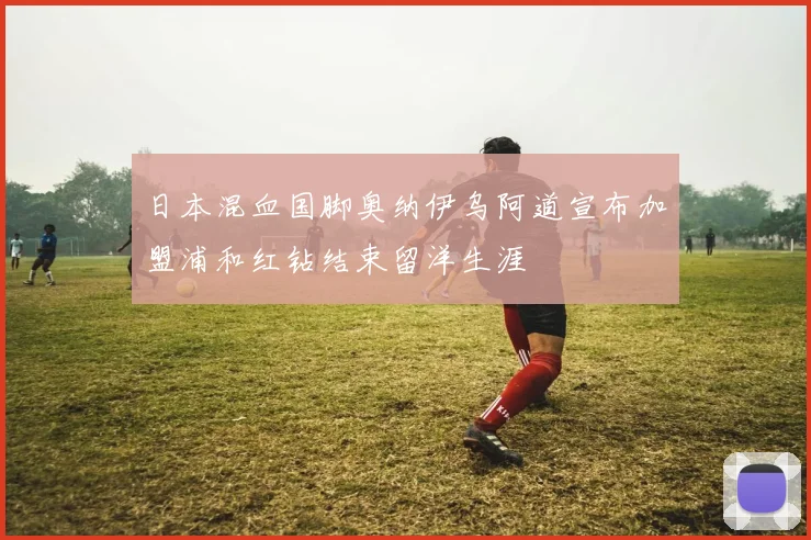 日本混血国脚奥纳伊乌阿道宣布加盟浦和红钻结束留洋生涯