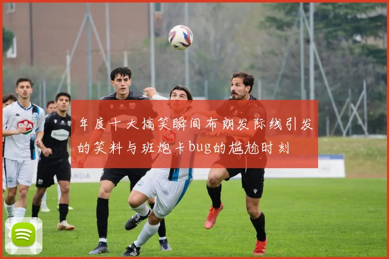 年度十大搞笑瞬间布朗发际线引发的笑料与班炮卡bug的尴尬时刻