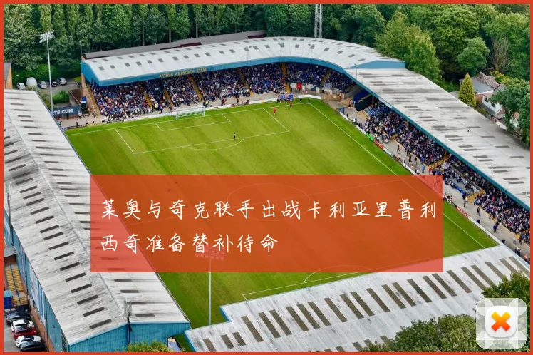莱奥与奇克联手出战卡利亚里普利西奇准备替补待命