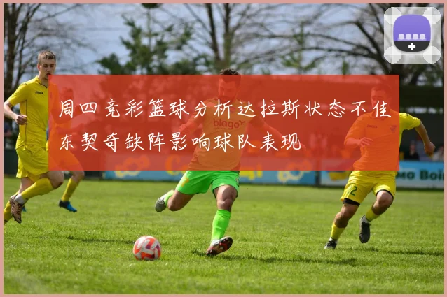 周四竞彩篮球分析达拉斯状态不佳东契奇缺阵影响球队表现