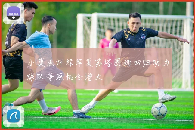 小莫点评绿军复苏塔图姆回归助力球队争冠机会增大