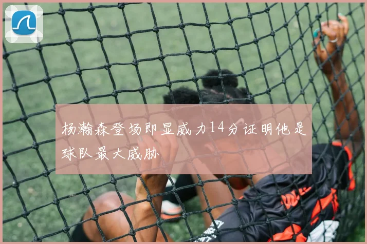 杨瀚森登场即显威力14分证明他是球队最大威胁