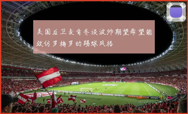 美国后卫麦肯齐谈波帅期望希望能效仿罗梅罗的踢球风格