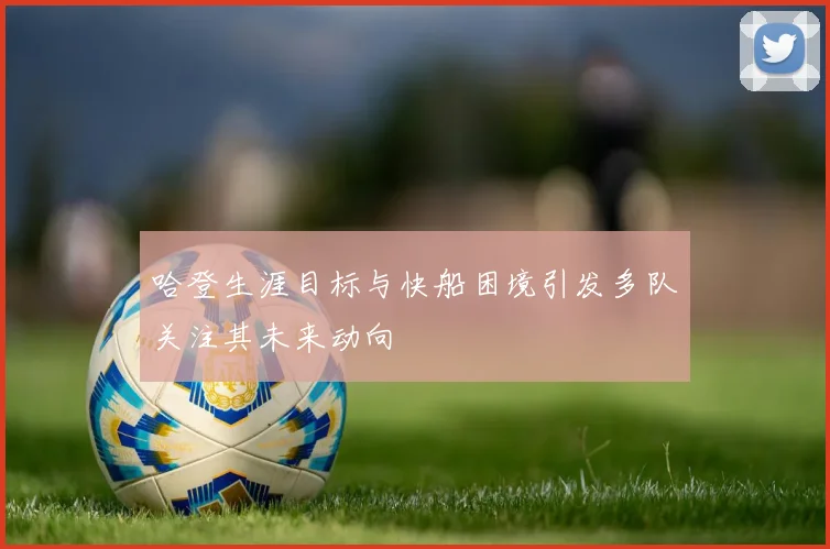 哈登生涯目标与快船困境引发多队关注其未来动向
