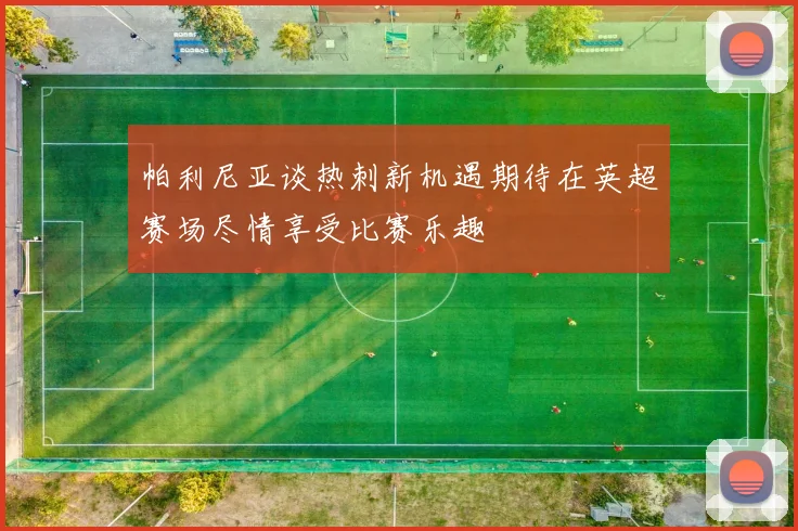 帕利尼亚谈热刺新机遇期待在英超赛场尽情享受比赛乐趣
