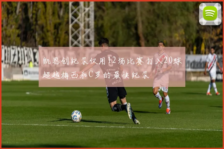 凯恩创纪录仅用12场比赛打入20球超越梅西和C罗的最快纪录