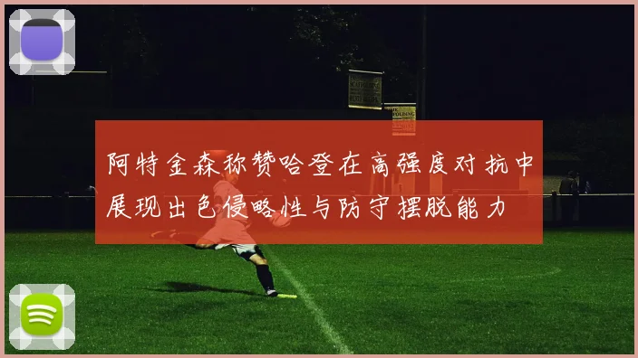阿特金森称赞哈登在高强度对抗中展现出色侵略性与防守摆脱能力