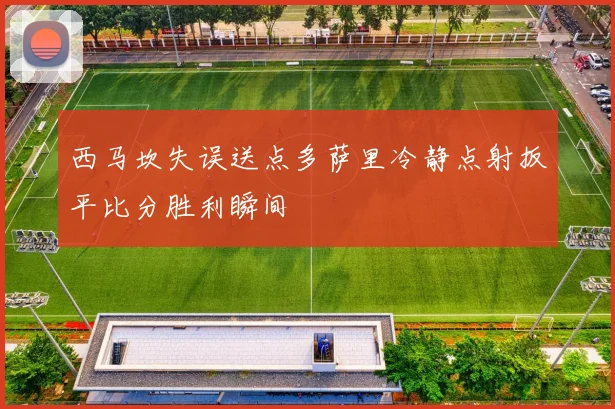 西马坎失误送点多萨里冷静点射扳平比分胜利瞬间