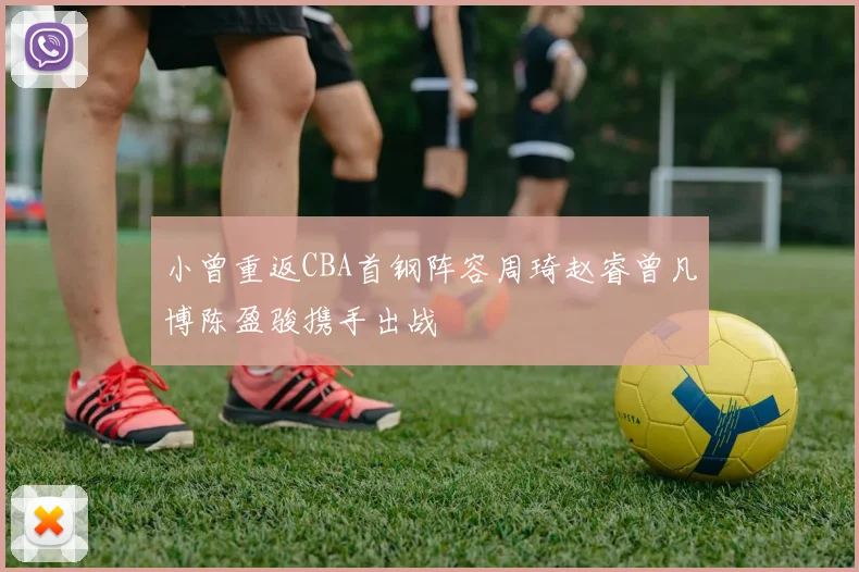 小曾重返CBA首钢阵容周琦赵睿曾凡博陈盈骏携手出战
