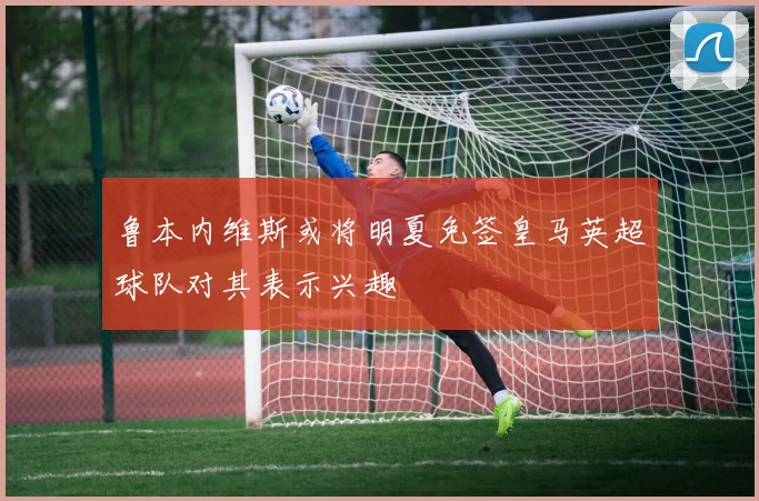 鲁本内维斯或将明夏免签皇马英超球队对其表示兴趣