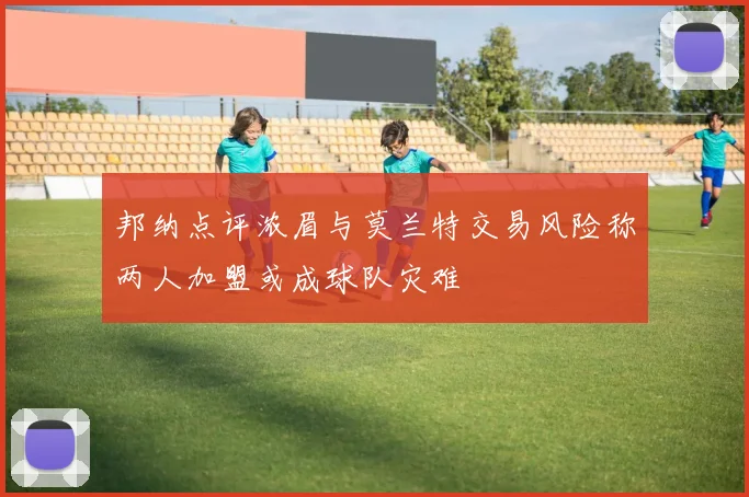 邦纳点评浓眉与莫兰特交易风险称两人加盟或成球队灾难