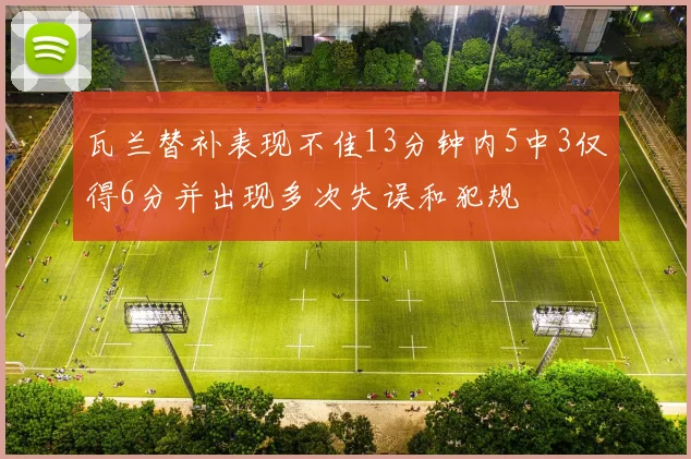 瓦兰替补表现不佳13分钟内5中3仅得6分并出现多次失误和犯规