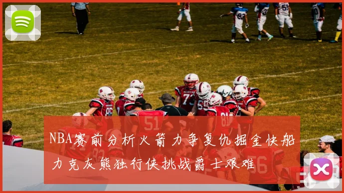 NBA赛前分析火箭力争复仇掘金快船力克灰熊独行侠挑战爵士艰难