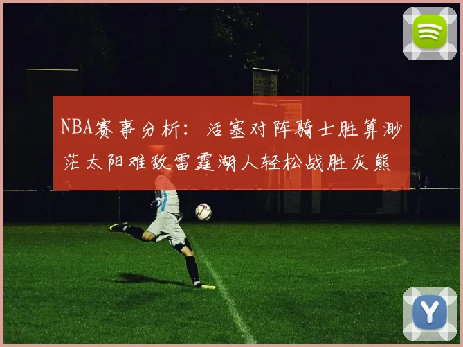 NBA赛事分析：活塞对阵骑士胜算渺茫太阳难敌雷霆湖人轻松战胜灰熊